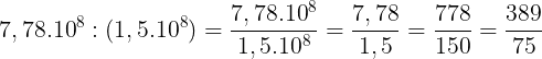 \large 7,78.10^{8}:(1,5.10^{8})=\frac{7,78.10^{8}}{1,5.10^{8}}=\frac{7,78}{1,5}=\frac{778}{150}=\frac{389}{75}
