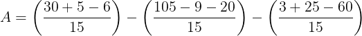 \large A=\left ( \frac{30+5-6}{15} \right )-\left ( \frac{105-9-20}{15} \right )-\left ( \frac{3+25-60}{15} \right )