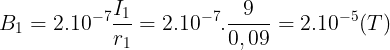 \large B_{1}=2.10^{-7}\frac{I_{1}}{r_{1}}=2.10^{-7}.\frac{9}{0,09}=2.10^{-5}(T)