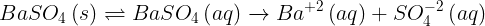 \large BaS{O_4}\left( s \right) \rightleftharpoons BaS{O_4}\left( {aq} \right)\xrightarrow{{}}B{a^{ + 2}}\left( {aq} \right) + SO_4^{ - 2}\left( {aq} \right)