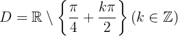 \large D=\mathbb{R}\setminus \left \{ \frac{\pi }{4}+\frac{k\pi }{2} \right \} (k\in \mathbb{Z})