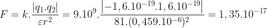 \large F=k.\frac{\left | q_{1}.q_{2} \right |}{\varepsilon r^{2}}=9.10^{9}.\frac{\left | -1,6.10^{-19}.1,6.10^{-19} \right |}{81.(0,459.10^{-6})^{2}}=1,35.10^{-17}