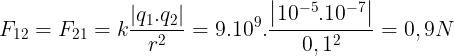 \large F_{12}=F_{21}=k\frac{\left | q_{1}.q_{2} \right |}{r^{2}}=9.10^{9}.\frac{\left | 10^{-5}.10^{-7} \right |}{0,1^{2}}=0,9N