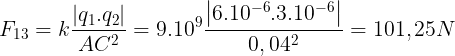 \large F_{13}=k\frac{\left | q_{1} .q_{2}\right |}{AC^{2}}=9.10^{9}\frac{\left | 6.10^{-6}.3.10^{-6} \right |}{0,04^{2}}=101,25N