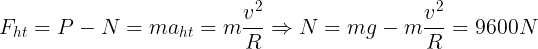 \large F_{ht}=P-N=ma_{ht}=m\frac{v^{2}}{R}\Rightarrow N=mg-m\frac{v^{2}}{R}=9600N