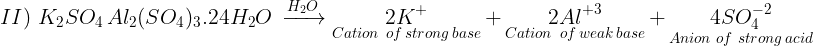 \large II)\,\,{K_2}S{O_{4\,}}A{l_2}{(S{O_4})_3}.24{H_2}O\,\xrightarrow{{{H_2}O}}\mathop {2{K^ + }}\limits_{Cation\,\,\,of\,strong\,base} + \mathop {2A{l^{ + 3}}}\limits_{Cation\,\,\,of\,weak\,base} + \mathop {4SO_4^{ - 2}}\limits_{Anion\,\,of\,\,strong\,acid}