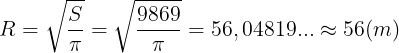 \large R=\sqrt{\frac{S}{\pi }}=\sqrt{\frac{9869}{\pi }}=56,04819...\approx 56(m)