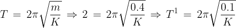 \large T\, = \,2\pi \sqrt {\frac{m}{K}} \, \Rightarrow \,2\, = \,2\pi \sqrt {\frac{{0.4}}{K}} \, \Rightarrow \,{T^1}\, = \,2\pi \sqrt {\frac{{0.1}}{K}}
