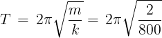 \large T\, = \,2\pi \sqrt {\frac{m}{k}} = \,2\pi \sqrt {\frac{2}{{800}}}