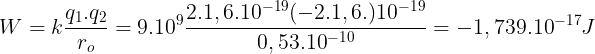 \large W=k\frac{q_{1}.q_{2}}{r_{o}}=9.10^{9}\frac{2.1,6.10^{-19}(-2.1,6.)10^{-19}}{0,53.10^{-10}}=-1,739.10^{-17}J