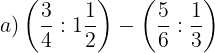 \large a)\left ( \frac{3}{4}:1\frac{1}{2} \right )-\left ( \frac{5}{6}:\frac{1}{3} \right )