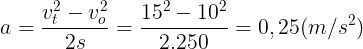 \large a=\frac{v_{t}^{2}-v_{o}^{2}}{2s}=\frac{15^{2}-10^{2}}{2.250}=0,25(m/s^{2})