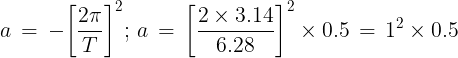 \large a\, = \, - {\left[ {\frac{{2\pi }}{T}} \right]^2};\,a\, = \,{\left[ {\frac{{2 \times 3.14}}{{6.28}}} \right]^2} \times 0.5\, = \,{1^2} \times 0.5