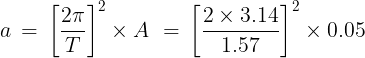 \large a\, = \,{\left[ {\frac{{2\pi }}{T}} \right]^2} \times A\,\, = \,{\left[ {\frac{{2 \times 3.14}}{{1.57}}} \right]^2} \times 0.05