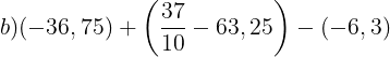 \large b)(-36,75)+\left ( \frac{37}{10}-63,25 \right )-(-6,3)