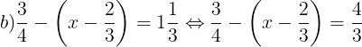\large b)\frac{3}{4}-\left ( x-\frac{2}{3} \right )=1\frac{1}{3}\Leftrightarrow \frac{3}{4}-\left ( x-\frac{2}{3} \right )=\frac{4}{3}