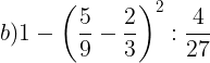 \large b)1-\left ( \frac{5}{9}-\frac{2}{3} \right )^{2}:\frac{4}{27}