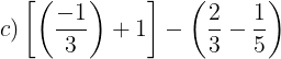 \large c)\left [ \left ( \frac{-1}{3} \right ) +1\right ]-\left ( \frac{2}{3}-\frac{1}{5} \right )