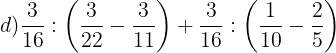 \large d)\frac{3}{16}:\left ( \frac{3}{22}-\frac{3}{11} \right )+\frac{3}{16}:\left ( \frac{1}{10}-\frac{2}{5} \right )