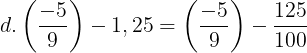 \large d.\left ( \frac{-5}{9} \right )-1,25=\left ( \frac{-5}{9} \right )-\frac{125}{100}