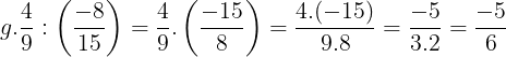 \large g. \frac{4}{9}:\left ( \frac{-8}{15} \right )=\frac{4}{9}.\left ( \frac{-15}{8} \right )=\frac{4.(-15)}{9.8}=\frac{-5}{3.2}=\frac{-5}{6}