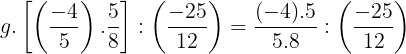 \large g. \left [ \left ( \frac{-4}{5} \right ) .\frac{5}{8}\right ]:\left ( \frac{-25}{12} \right )=\frac{(-4).5}{5.8}:\left ( \frac{-25}{12} \right )