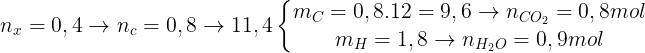 \large n_{x}=0,4\rightarrow n_{c}=0,8\rightarrow 11,4\left\{\begin{matrix} m_{C}=0,8.12=9,6\rightarrow n_{CO_{2}}=0,8 mol & \\ m_{H}=1,8\rightarrow n_{H_{2}O}=0,9 mol & \end{matrix}\right.
