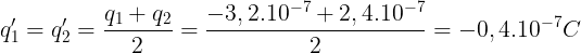\large q'_{1}=q'_{2}=\frac{q_{1}+q_{2}}{2}=\frac{-3,2.10^{-7}+ 2,4.10^{-7}}{2}=-0,4.10^{-7}C