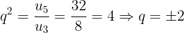 \large q^{2}=\frac{u_{5}}{u_{3}}=\frac{32}{8}=4 \Rightarrow q=\pm 2