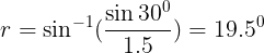 \large r = \sin^{-1}(\frac{\sin 30^{0}}{1.5})= 19.5^{0}