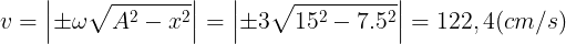 \large v=\left | \pm \omega \sqrt{A^{2}-x^{2}} \right |=\left | \pm 3\sqrt{15^{2}-7.5^{2}} \right |=122,4(cm/s)