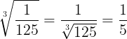 \large \sqrt[3]{\frac{1}{125}}=\frac{1}{\sqrt[3]{125}}=\frac{1}{5}
