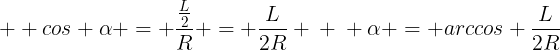 large \ cos alpha = frac{frac{L}{2}}{R} = frac{L}{2R} \ \ alpha = arccos frac{L}{2R}