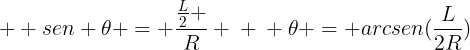 large \ sen 	heta = frac{frac{L}{2} }{R} \ \ 	heta = arcsen(frac{L}{2R})