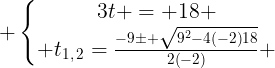large left{egin{matrix}3t = 18 \ t_{1,:2}=frac{-9pm sqrt{9^2-4left(-2ight)18}}{2left(-2ight)} end{matrix}ight.