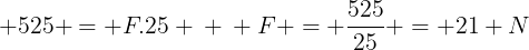 large 525 = F.25 \ \ F = frac{525}{25} = 21 N