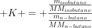 large K = frac{frac{m_{isobutano}}{MM_{isobutano}}}{frac{m_{n-butano}}{MM_{n-butano}}}