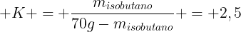 large K = frac{m_{isobutano}}{70g-m_{isobutano}} = 2,5