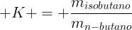 large K = frac{m_{isobutano}}{m_{n-butano}}