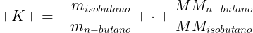 large K = frac{m_{isobutano}}{m_{n-butano}} cdot frac{MM_{n-butano}}{MM_{isobutano}}