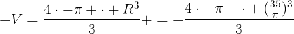 large V=frac{4cdot pi cdot R^3}{3} = frac{4cdot pi cdot (frac{35}{pi})^3}{3}