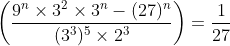 left ( frac{9^ntimes3^2times3^n-(27)^n}{(3^3)^5times2^3} right ) = frac{1}{27}