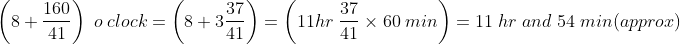 left ( 8+frac{160}{41} right );o;clock= left ( 8+ 3frac{37}{41} right )= left ( 11hr; frac{37}{41} times 60;minright )= 11;hr ;and ;54;min(approx)