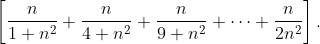 \left [ \frac{n}{1+n^{2}}+\frac{n}{4+n^{2}}+\frac{n}{9+n^{2}}+\cdots+\frac{n}{2n^{2}} \right ].