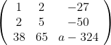\left( \begin{array}{ccc} 1 & 2 & -27 \\ 2 & 5 & -50 \\ 38 & 65 & a-324 \\ \end{array} \right)