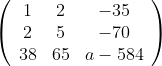 \left( \begin{array}{ccc} 1 & 2 & -35 \\ 2 & 5 & -70 \\ 38 & 65 & a-584 \\ \end{array} \right)