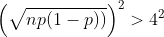 \left(\sqrt{np(1-p))}\right)^2 > 4^2
