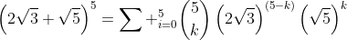 left(2sqrt{3}+sqrt{5}ight)^5=sum _{i=0}^5inom{5}{k}left(2sqrt{3}ight)^{left(5-kight)}left(sqrt{5}ight)^k