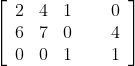 \left[ \begin{array}{ccc} 2 & 4 & 1 \\ 6 & 7 & 0 \\ 0 & 0 & 1 \end{array} \ \ \ \ \begin{array}{c} 0 \\ 4 \\ 1 \end{array} \right]