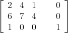 \left[ \begin{array}{ccc} 2 & 4 & 1 \\ 6 & 7 & 4 \\ 1 & 0 & 0 \end{array} \ \ \ \ \begin{array}{c} 0 \\ 0 \\ 1 \end{array} \right]